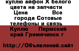 куплю айфон Х белого цвета на запчасти › Цена ­ 10 000 - Все города Сотовые телефоны и связь » Куплю   . Пермский край,Гремячинск г.